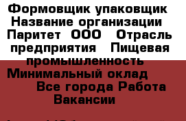 Формовщик-упаковщик › Название организации ­ Паритет, ООО › Отрасль предприятия ­ Пищевая промышленность › Минимальный оклад ­ 22 000 - Все города Работа » Вакансии   